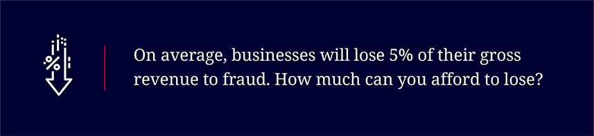 On average, businesses will lose 5% of their gross revenue to fraud. How much can you afford to lose?